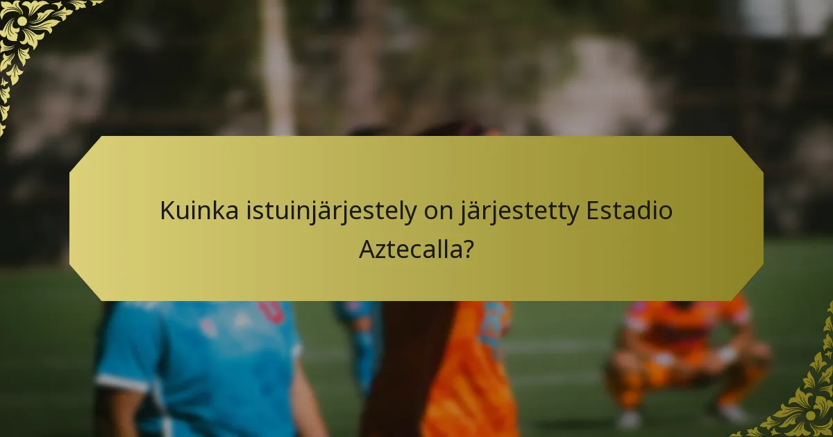 Kuinka istuinjärjestely on järjestetty Estadio Aztecalla?