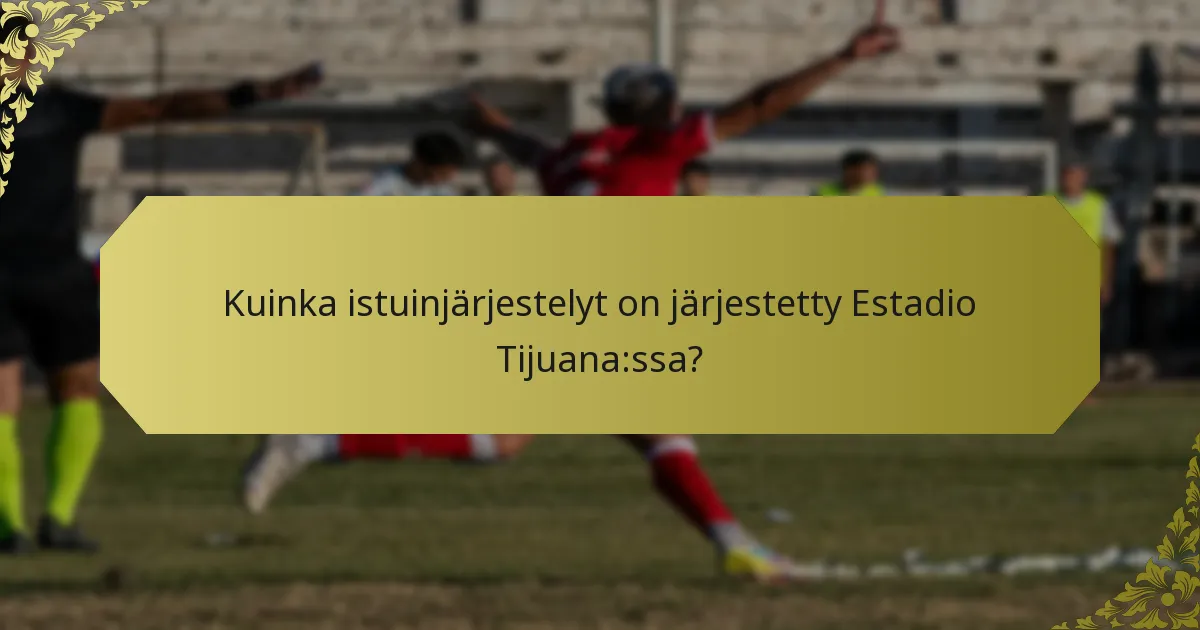 Kuinka istuinjärjestelyt on järjestetty Estadio Tijuana:ssa?