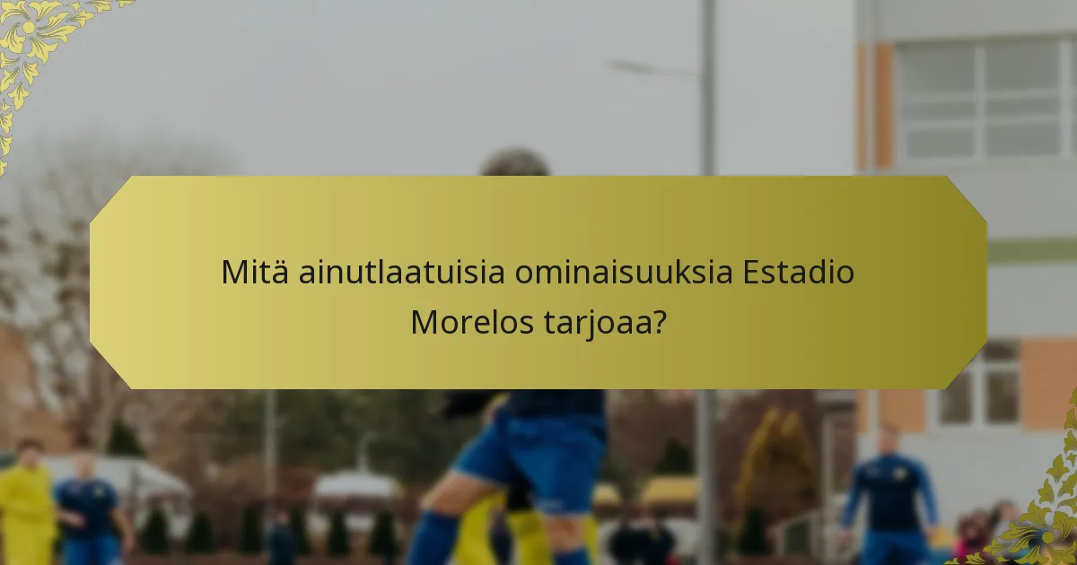 Mitä ainutlaatuisia ominaisuuksia Estadio Morelos tarjoaa?