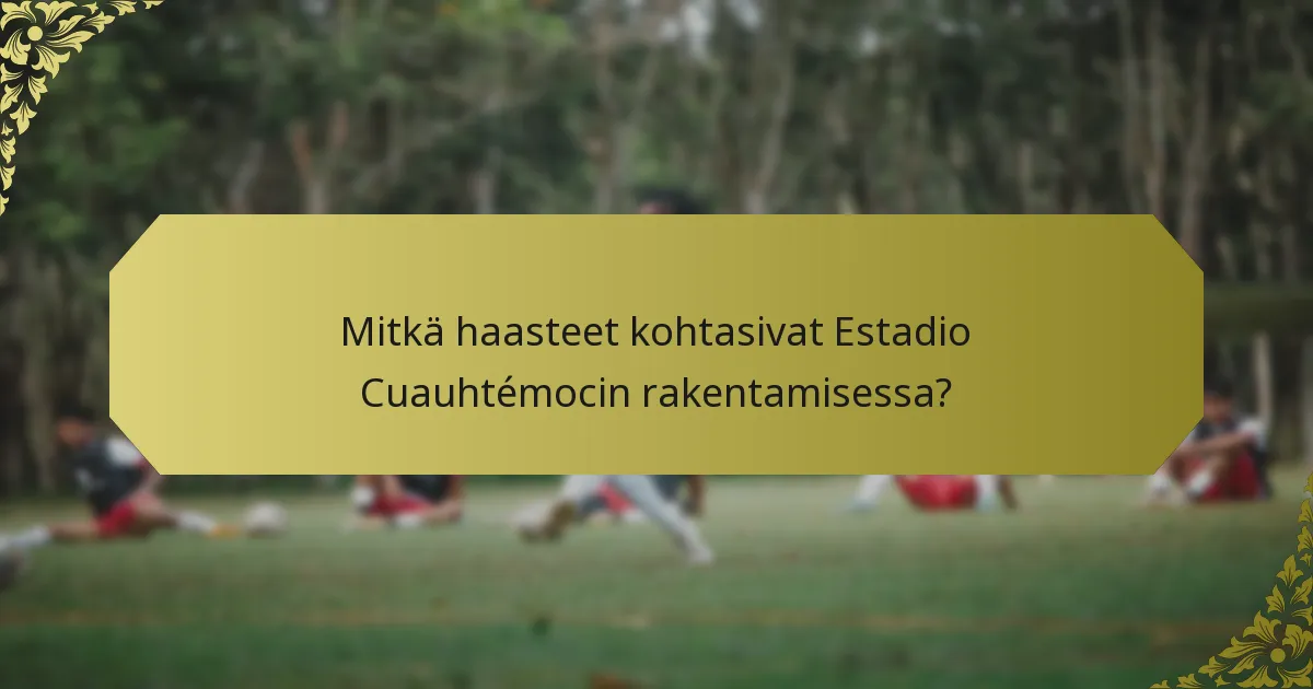 Mitkä haasteet kohtasivat Estadio Cuauhtémocin rakentamisessa?