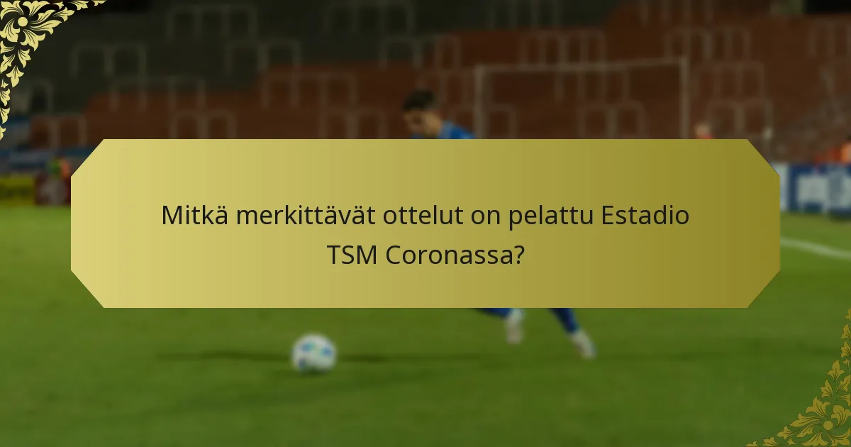 Mitkä merkittävät ottelut on pelattu Estadio TSM Coronassa?