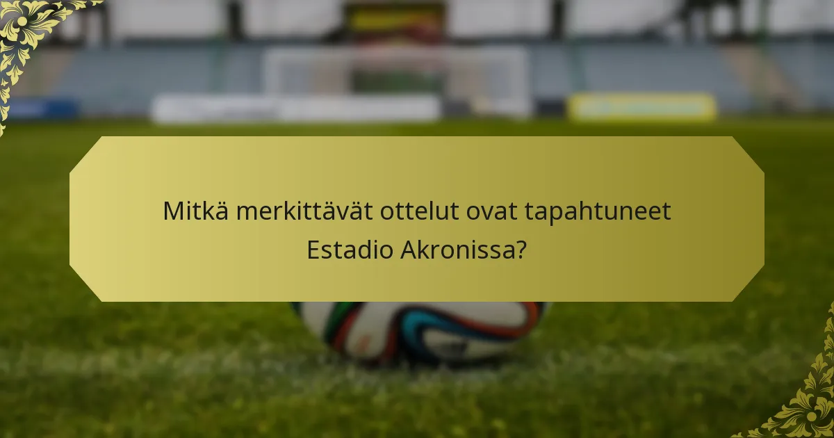 Mitkä merkittävät ottelut ovat tapahtuneet Estadio Akronissa?