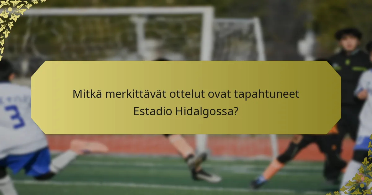 Mitkä merkittävät ottelut ovat tapahtuneet Estadio Hidalgossa?