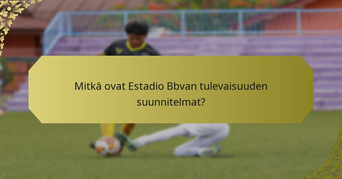 Mitkä ovat Estadio Bbvan tulevaisuuden suunnitelmat?