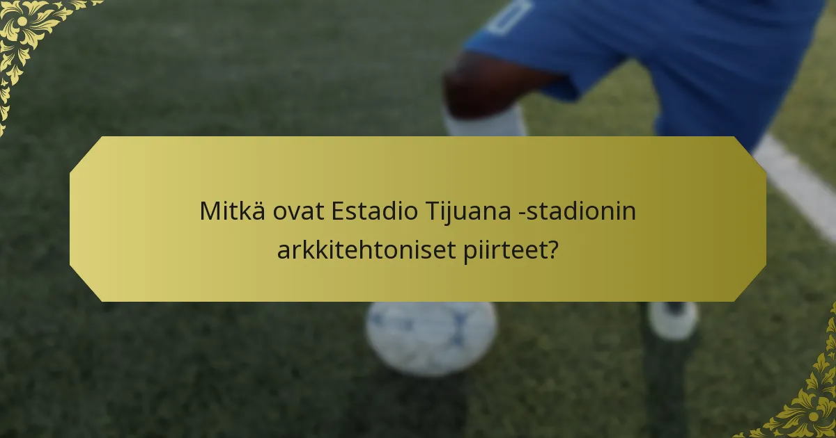 Mitkä ovat Estadio Tijuana -stadionin arkkitehtoniset piirteet?