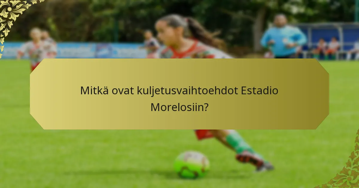 Mitkä ovat kuljetusvaihtoehdot Estadio Morelosiin?