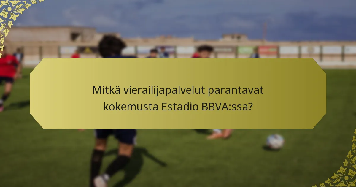 Mitkä vierailijapalvelut parantavat kokemusta Estadio BBVA:ssa?